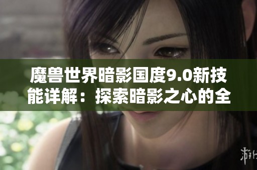 魔兽世界暗影国度9.0新技能详解：探索暗影之心的全新冒险与挑战
