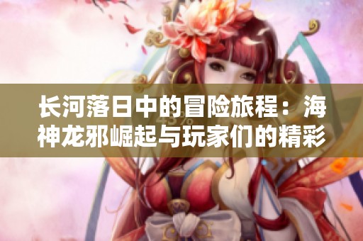 长河落日中的冒险旅程：海神龙邪崛起与玩家们的精彩挑战