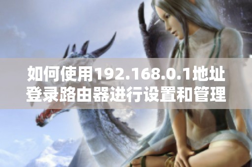 如何使用192.168.0.1地址登录路由器进行设置和管理的详细指南