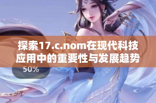 探索17.c.nom在现代科技应用中的重要性与发展趋势