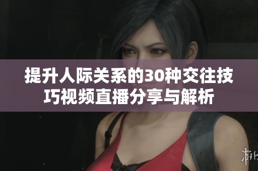 提升人际关系的30种交往技巧视频直播分享与解析
