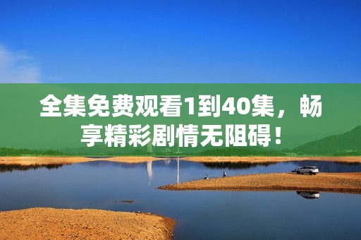 全集免费观看1到40集，畅享精彩剧情无阻碍！