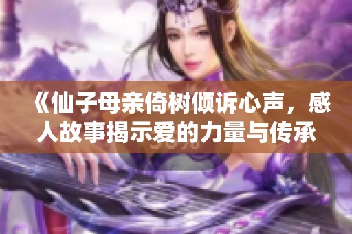 《仙子母亲倚树倾诉心声，感人故事揭示爱的力量与传承》