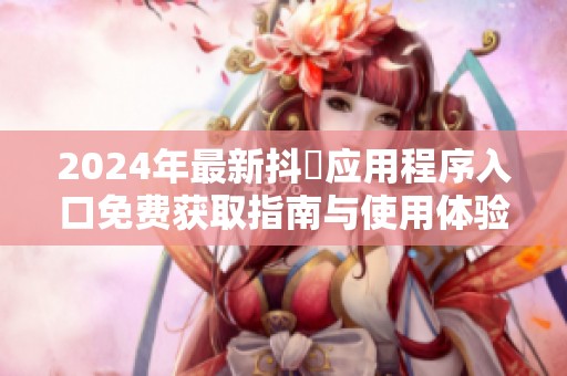 2024年最新抖抈应用程序入口免费获取指南与使用体验分享