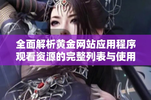 全面解析黄金网站应用程序观看资源的完整列表与使用指南