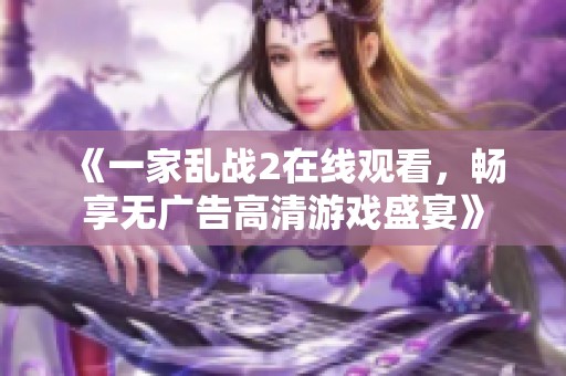 《一家乱战2在线观看，畅享无广告高清游戏盛宴》