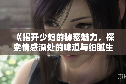 《揭开少妇的秘密魅力，探索情感深处的味道与细腻生活》