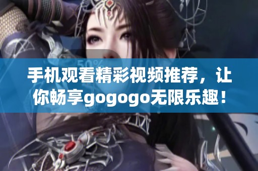 手机观看精彩视频推荐，让你畅享gogogo无限乐趣！