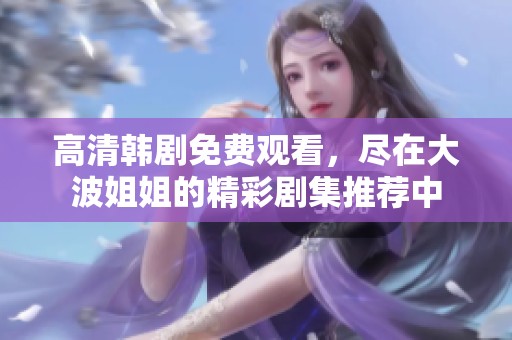 高清韩剧免费观看，尽在大波姐姐的精彩剧集推荐中