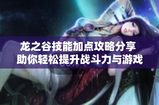 龙之谷技能加点攻略分享 助你轻松提升战斗力与游戏体验