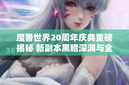 魔兽世界20周年庆典重磅揭秘 新副本黑暗深渊与全新职业T亮相