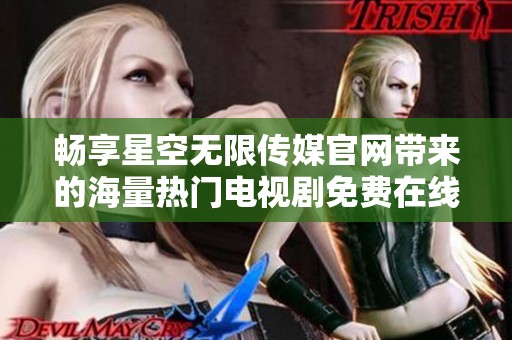 畅享星空无限传媒官网带来的海量热门电视剧免费在线观看服务