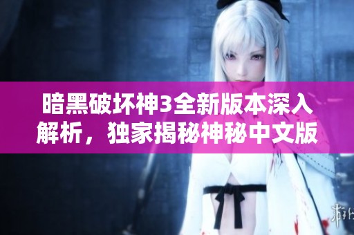 暗黑破坏神3全新版本深入解析，独家揭秘神秘中文版本的精彩内容