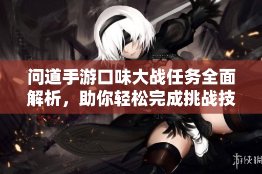 问道手游口味大战任务全面解析，助你轻松完成挑战技巧方法分享