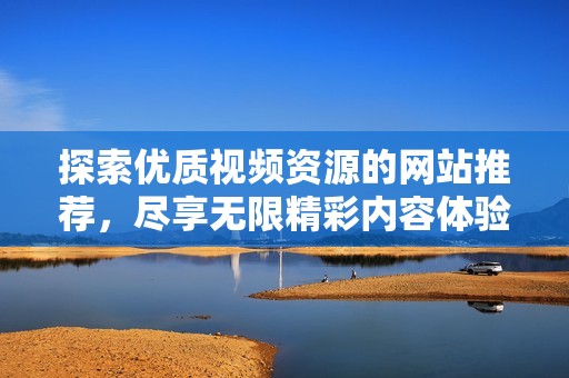 探索优质视频资源的网站推荐，尽享无限精彩内容体验