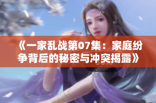 《一家乱战第07集：家庭纷争背后的秘密与冲突揭露》