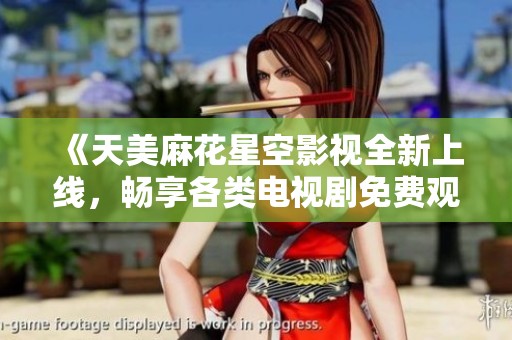 《天美麻花星空影视全新上线，畅享各类电视剧免费观看》