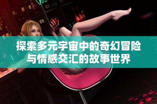 探索多元宇宙中的奇幻冒险与情感交汇的故事世界