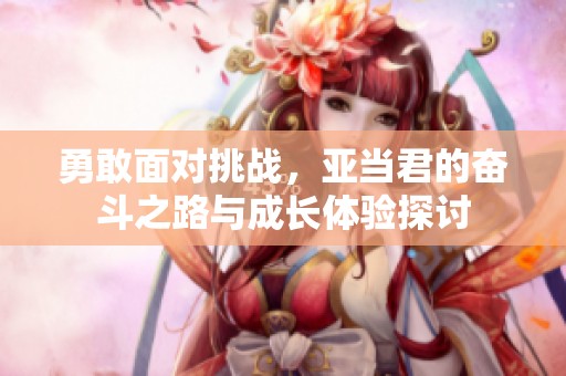 勇敢面对挑战，亚当君的奋斗之路与成长体验探讨