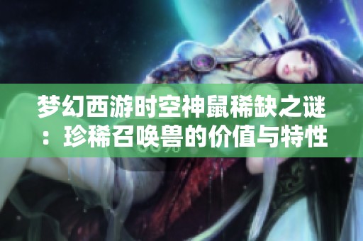 梦幻西游时空神鼠稀缺之谜：珍稀召唤兽的价值与特性解析