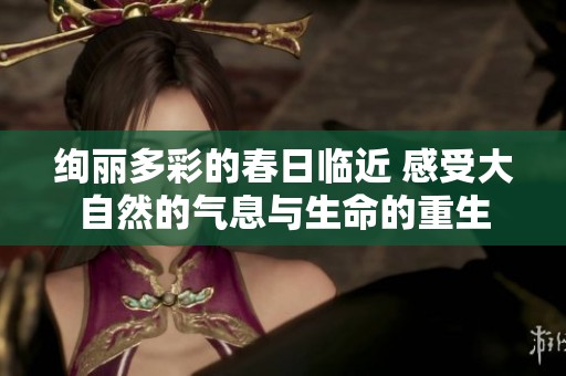 绚丽多彩的春日临近 感受大自然的气息与生命的重生