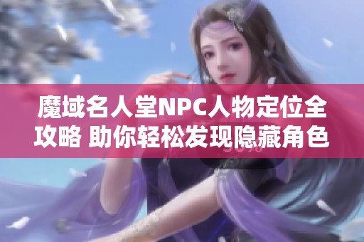 魔域名人堂NPC人物定位全攻略 助你轻松发现隐藏角色精髓