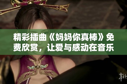 精彩插曲《妈妈你真棒》免费欣赏，让爱与感动在音乐中流淌