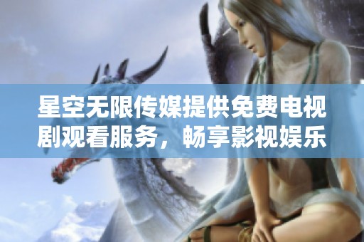 星空无限传媒提供免费电视剧观看服务，畅享影视娱乐新体验
