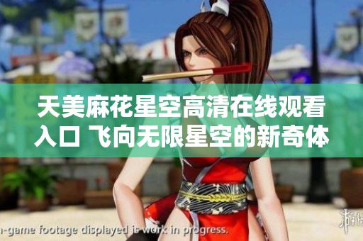 天美麻花星空高清在线观看入口 飞向无限星空的新奇体验