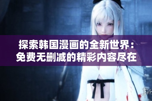 探索韩国漫画的全新世界：免费无删减的精彩内容尽在其中