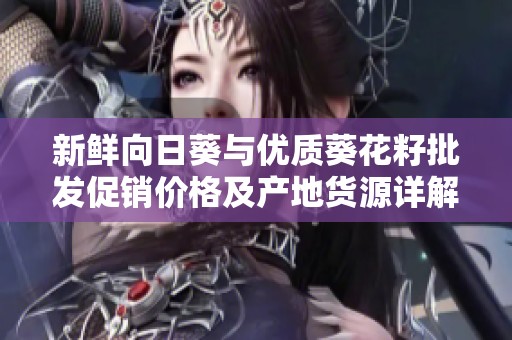 新鲜向日葵与优质葵花籽批发促销价格及产地货源详解