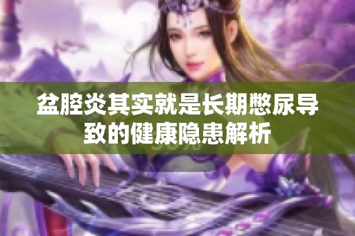 盆腔炎其实就是长期憋尿导致的健康隐患解析