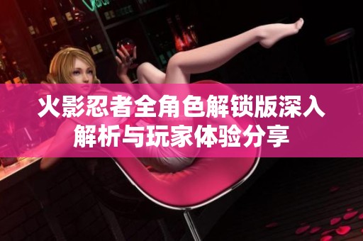 火影忍者全角色解锁版深入解析与玩家体验分享