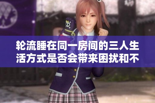 轮流睡在同一房间的三人生活方式是否会带来困扰和不适经验分析