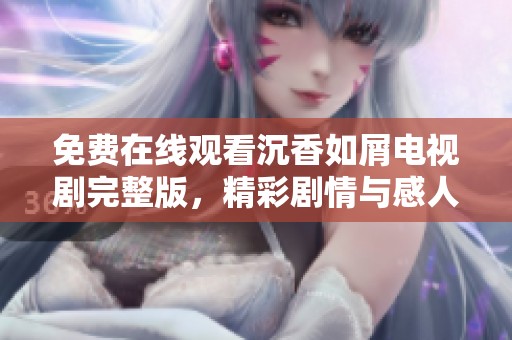 免费在线观看沉香如屑电视剧完整版，精彩剧情与感人爱情不容错过