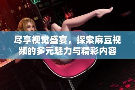 尽享视觉盛宴，探索麻豆视频的多元魅力与精彩内容