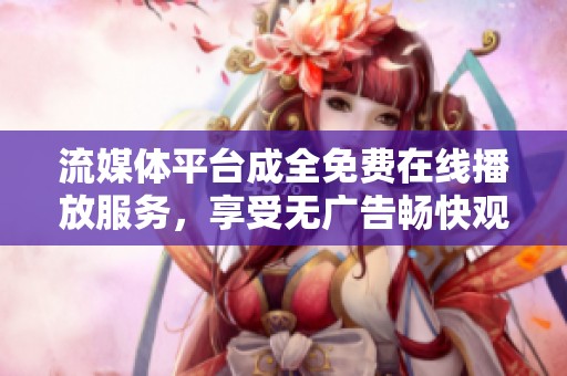 流媒体平台成全免费在线播放服务，享受无广告畅快观影体验