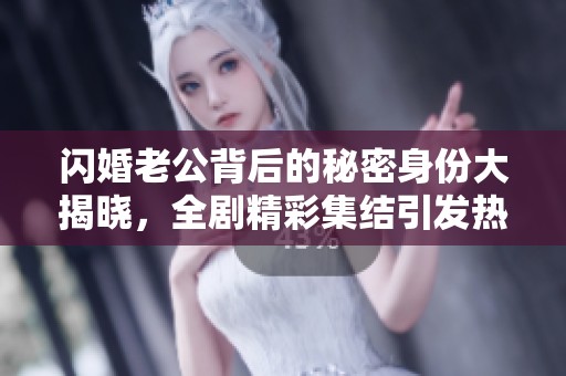 闪婚老公背后的秘密身份大揭晓，全剧精彩集结引发热议