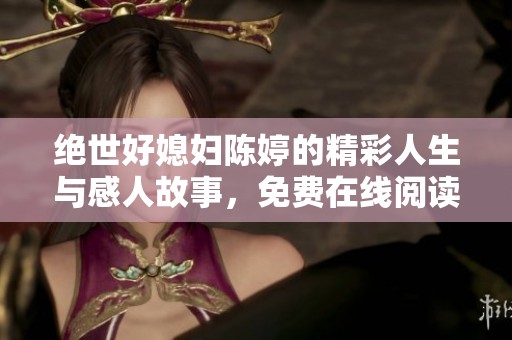 绝世好媳妇陈婷的精彩人生与感人故事，免费在线阅读体验