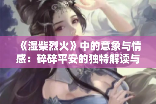 《湿柴烈火》中的意象与情感：碎碎平安的独特解读与分享