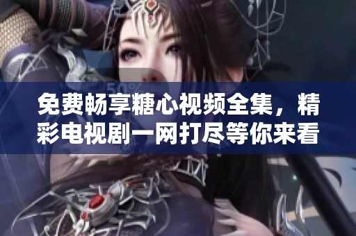 免费畅享糖心视频全集，精彩电视剧一网打尽等你来看！