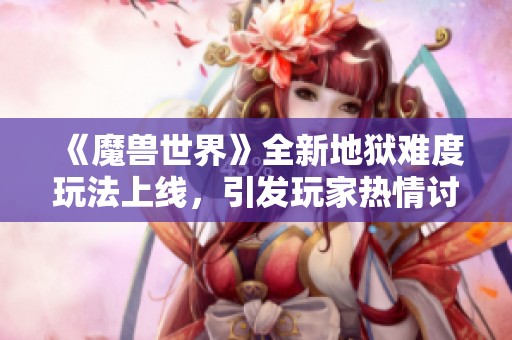 《魔兽世界》全新地狱难度玩法上线，引发玩家热情讨论与期待
