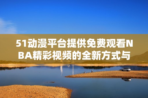 51动漫平台提供免费观看NBA精彩视频的全新方式与体验