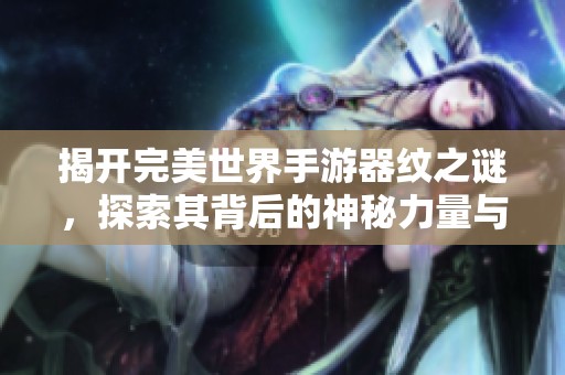 揭开完美世界手游器纹之谜，探索其背后的神秘力量与应用