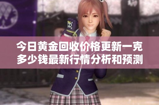 今日黄金回收价格更新一克多少钱最新行情分析和预测