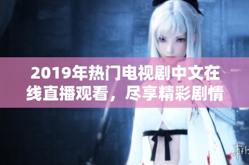 2019年热门电视剧中文在线直播观看，尽享精彩剧情与演技魅力！