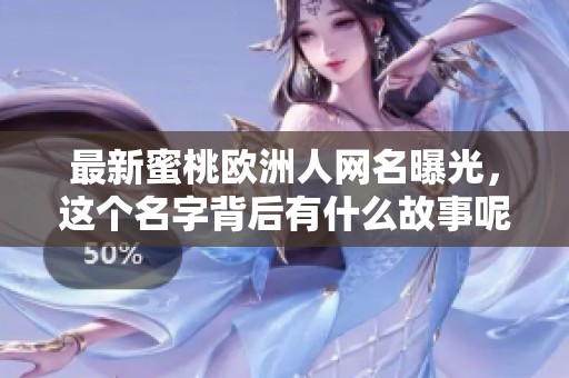 最新蜜桃欧洲人网名曝光，这个名字背后有什么故事呢