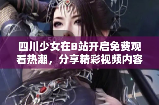 四川少女在B站开启免费观看热潮，分享精彩视频内容引关注