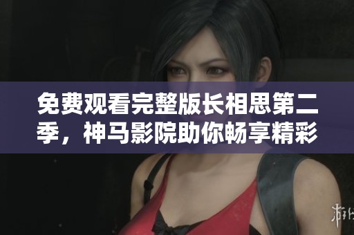 免费观看完整版长相思第二季，神马影院助你畅享精彩剧情与感人瞬间