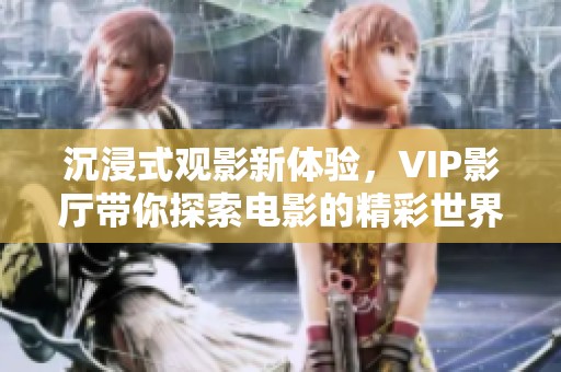沉浸式观影新体验，VIP影厅带你探索电影的精彩世界